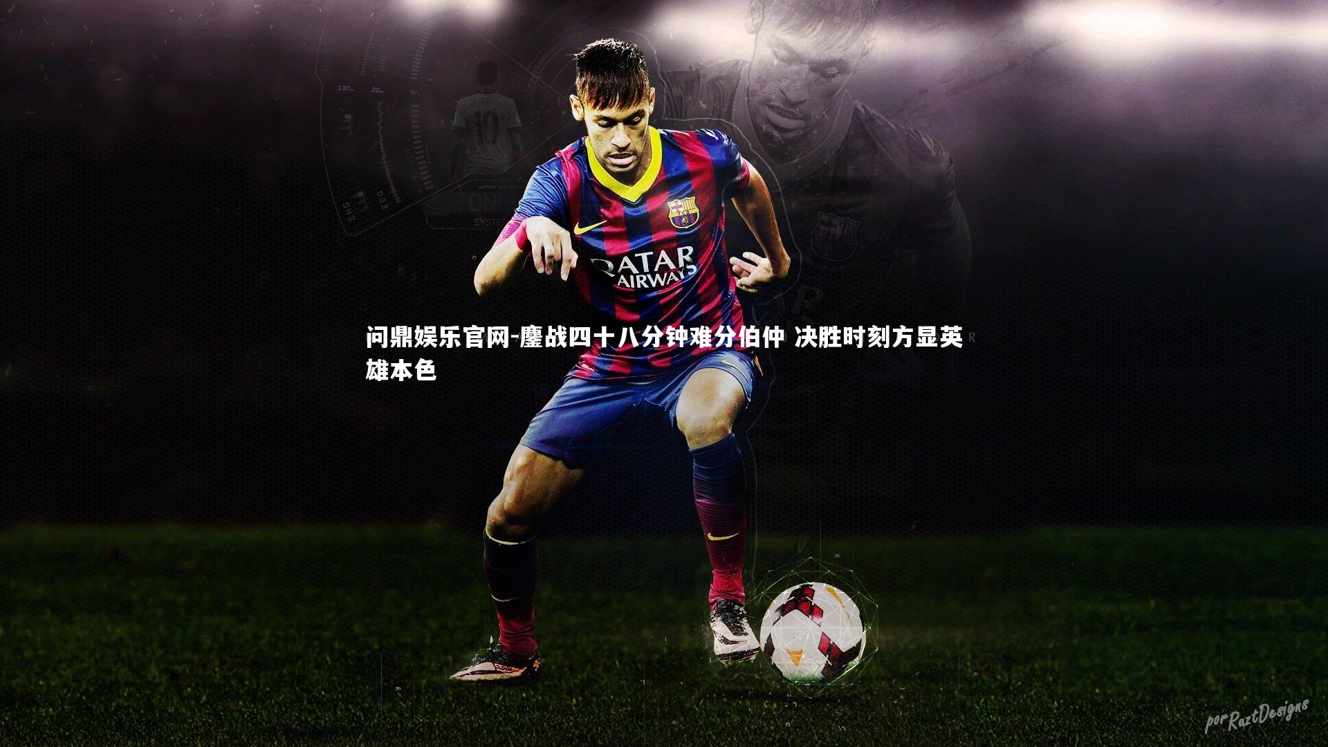 鏖战四十八分钟难分伯仲 决胜时刻方显英雄本色